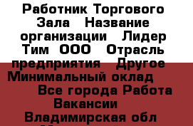 Работник Торгового Зала › Название организации ­ Лидер Тим, ООО › Отрасль предприятия ­ Другое › Минимальный оклад ­ 25 000 - Все города Работа » Вакансии   . Владимирская обл.,Муромский р-н